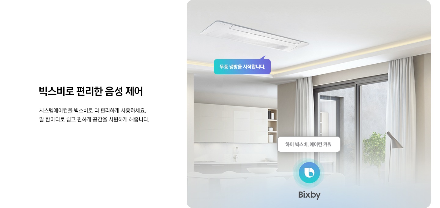 빅스비로 편리한 음성 제어. 시스템에어컨을 빅스비로 더 편리하게 사용하세요. 말 한마디로 쉽고 편하게 공간을 시원하게 해줍니다. 하이 빅스비. 에어컨 켜줘. 무풍 냉방을 시작합니다.