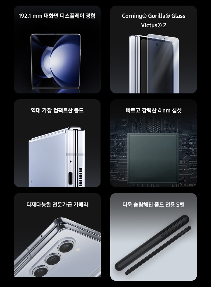 192.1 mm 메인 디스플레이 경험, Corning® Gorilla® Glass Victus® 2, 역대급 가장 컴팩트한 폴드, 빠르고 강력한 4 nm 칩셋, 다재다능한 프로급 카메라, 더욱 얇아진 폴드 전용 S펜