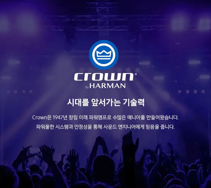 crown by HARMAN 시대를 앞서가는 기술력 Crown은 1947년 창립 이해 파워앰프로 수많은 매니아를 만들어왔습니다. 파워품한 시스템과 안정성을 통해 사운드 엔지니어에게 믿음을 줍니다.