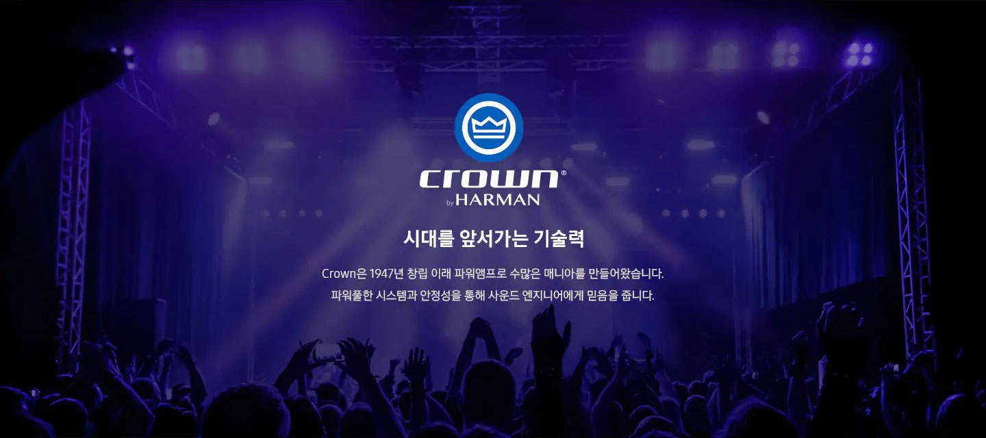 crown by HARMAN 시대를 앞서가는 기술력 Crown은 1947년 창립 이해 파워앰프로 수많은 매니아를 만들어왔습니다. 파워품한 시스템과 안정성을 통해 사운드 엔지니어에게 믿음을 줍니다.