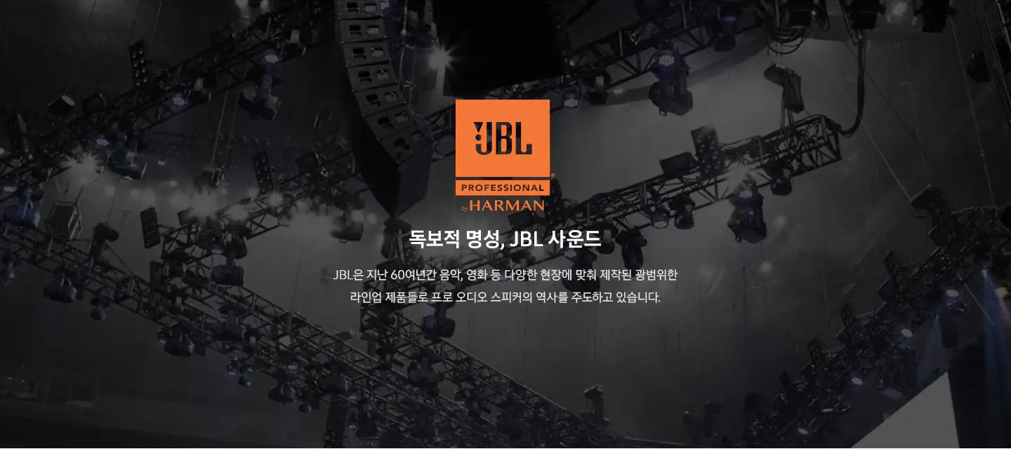 JBL by HARMAN 독보적 명성, JBL 사운드 JBL은 지난 60여년간 음악, 영화 등 다양한 현장에 맞춰 제작된 광범위한 라인업 제품들로 프로 오디오 스피커의 역사를 주도하고 있습니다.