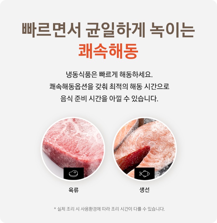 빠르면서 균일하게 녹이는 쾌속해동 냉동식품은 빠르게 해동하세요. 쾌속해동옵션을 갖춰 최적의 해동 시간으로 음식 준비 시간을 아낄 수 있습니다. * 실제 조리 시 사용환경에 따라 조리 시간이 다를 수 있습니다. 라는 안내 텍스트와 함께 육류와 생선 이미지가 있습니다.