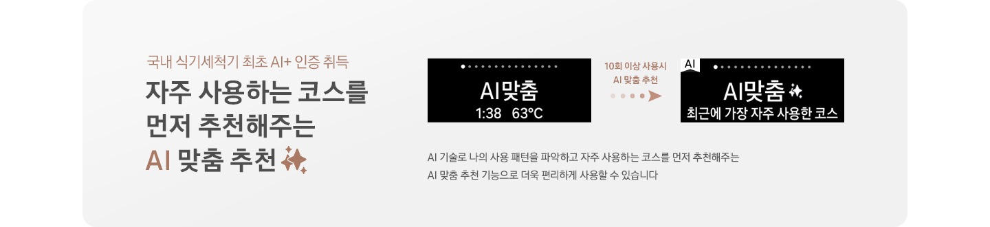국내 식게세척기 최포 ai+인증 취득 자주 사용하는 코스를 먼저 추천해주는 AI 맞춤 추천 문구와 AI 맞품 1:38 63도 의 PCD 화면 10회 이상 사용시 AI 맞춤 추천 AI 맞춤 최근에 가장 자주 사용한 코스 PCD화면 하단에 AI 기술로 나의 사용 패턴을 파악하고 자주 사용하는 코스를 먼저 추천해주는 AI 맞춤 추천 기능으로 더욱 편리하게 사용할 수 있습니다. 문구가 있음