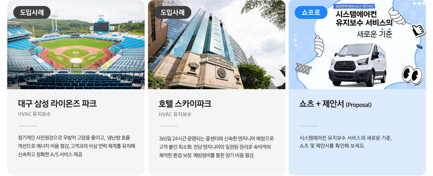 업종별 도입된 사례가 이미지와 업종 명 설명이 나열되어 있으며 좌측 부터 대구 삼성 라이온즈 파크, HVAC 유지보수 정기적인 산전점검으로 우발적 고장 50% 감소, 제품 수명 2년 연장, 냉난방 효율 개선으로 에너지 비용 25% 절감, 고객과의 비상 연락 체계 구축으로 신속하고 정확하게 A/S 서비스 제공, 호텔 스카이파크 HVAC 유지보수 365일 24시간 운영되는 콜센터와 신속한 엔지니어 배정으로 고객 불만 최소화, 전담 엔지니어의 일괄된 관리로 숙박객의 쾌적한 환경 보장, 예방정비를 통한 장기 비용 절감, 쇼츠+제안서(Proposal)시스템에어컨 유지보수 서비스의 새로운 기준, 쇼츠 및 제안서를 확인해보세요.가 나열되어 있습니다.