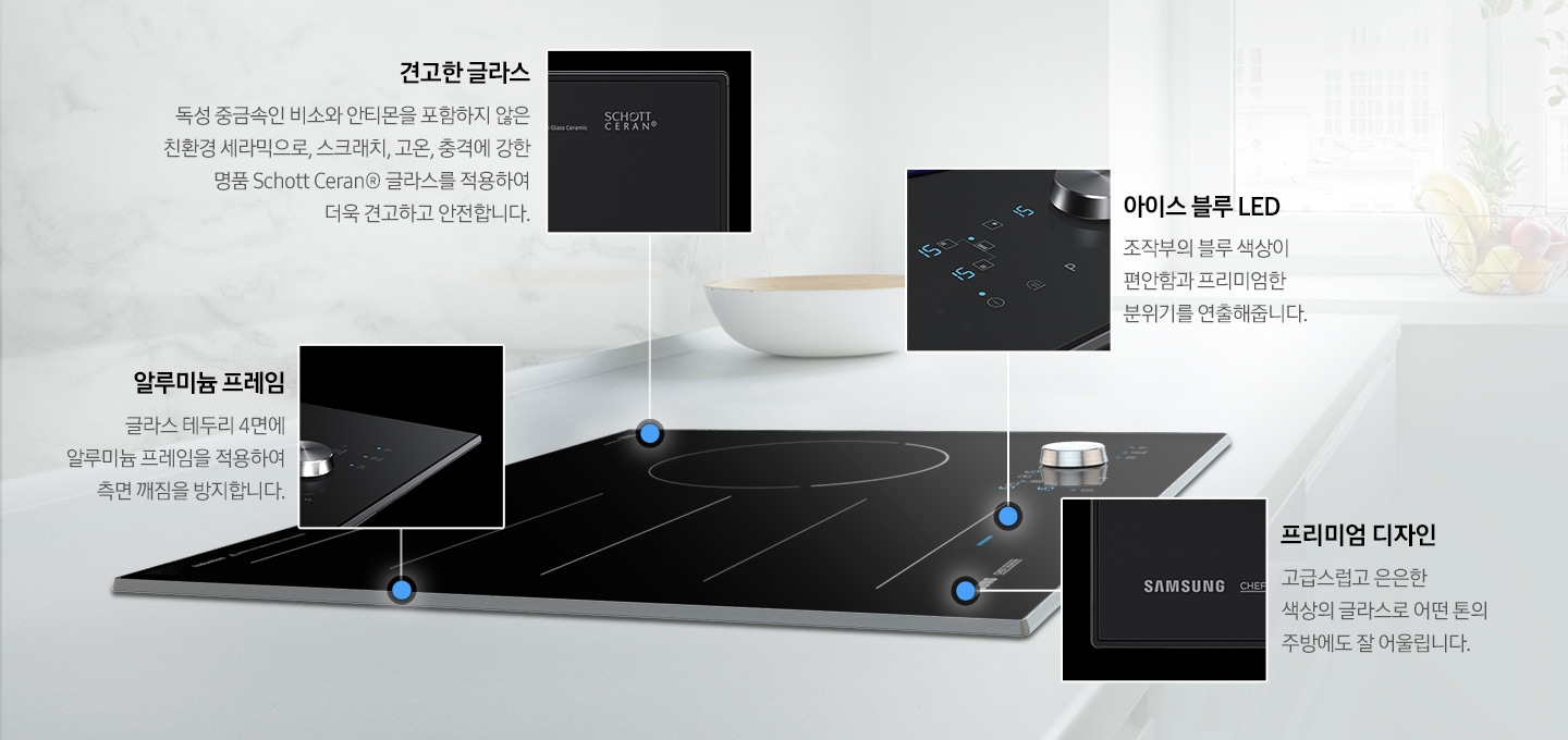 화이트 톤의 고급스러운 인테리어 주방에 빌트인 방식으로 설치된 전기레인지가 있는 모습입니다. 전기레인지에는 네개의 동그라미가 있으며, 제품 좌상단의 동그라미를 클릭 시 알루미늄 프레임을 확대하여 볼 수 있습니다. 제품 좌하단의 동그라미를 클릭하면 삼성 쉐프컬렉션 로고가 확대되어 고급스럽고 은은한 색상의 제품을 볼 수 있으며, 우상단의 동그라미를 클릭하면 Schott Ceran® 로고 부분이 확대되어 보입니다. 제품 우하단의 동그라미를 클릭하면 아이스 블루 LED의 조작부가 확대되어 보입니다.