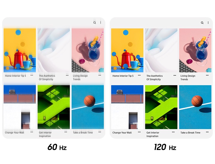 60hz 화면과 120hz 화면이 비교되어 보입니다. 상단에 3개 하단에 3개 총 6개의 이미지가 나열되어 있습니다. 첫번째는 노란색 배경에 빨간색 주전저와 파랑색 컵이 하늘색 선반에 놓여져 있고 Home Interior Tip 5라고 표기되어 있습니다. 두번째는 하얀색 크림제형의 물체가 크게 확대되어 있고 The Asethetics of Simplicity라고 표기되어있습니다. 세번째는  분홍색 원통형 테이블 위에 파란색 음료가 담긴 곡선의 유리컵이 놓여져있습니다. 밑에는 Living Design Trends라고 표기되어 있습니다. 네번째는 우드와 화이트 조합의 건물이 확대되어 있습니다. 밑에는  Change Your Wall이라고 표기되어 있습니다. 다섯번째는 네온 그린빛 계단이 보이며, Get Interior Inspiration이라고 표기되어 있습니다. 마지막 여섯번째는 하늘색 코트 위에 농구공 하나가 떠있습니다. 밑에는 Take a Break Time이라고 표기되어 있습니다. 이렇게 6개의 이미지가 하나의 화면에 띄워져있고 60hz 120hz를 비교하여 보여주고 있습니다.  120hz 이미지가 더 선명하게 보입니다.