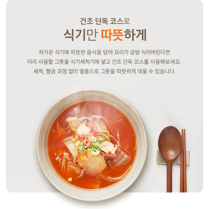 건조 단독 코스로 식기만 따뜻하게. 차가운 식기에 따뜻한 음식을 담아 요리가 금방 식어버린다면 미리 사용할 그릇을 식기세척기에 넣고 건조 단독 코스를 사용해보세요. 따뜻한 김치찌개가 담겨 있는 그릇이 우측에 보여집니다.