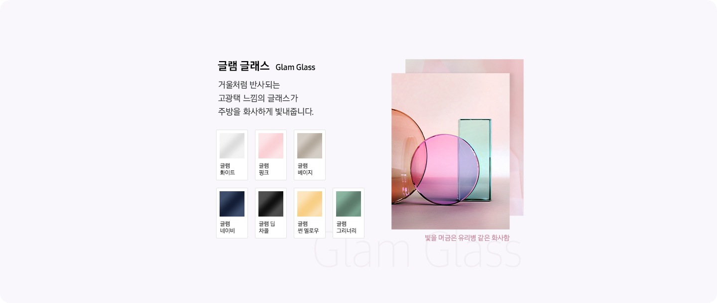 글램 글래스 소재 컬러와 페닉스 소재 컬러의 스토리가 보여집니다. 빛을 머금은 유리병 같은 화사함과 무광의 매트한 부드러움을 디자인적으로 표현하고 있습니다.