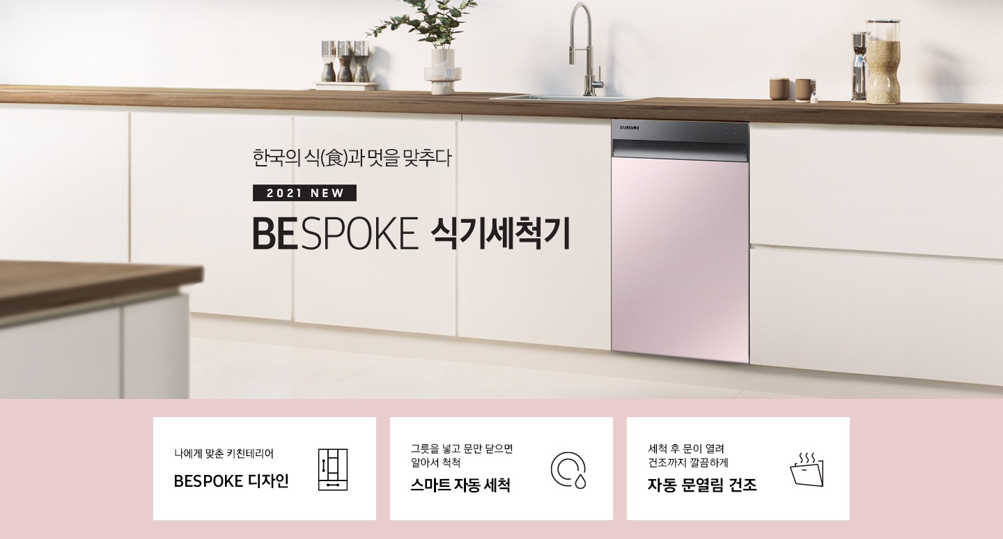 한국의 식과 멋을 맞추다. 2021 NEW BEPOKE 식기세척기'문구 우측에 프라임 핑크 컬러의 BESPOKE 식기세척기가 주방 싱크대에 빌트인으로 설치되어 있습니다. 하단 3POD '나에게 맞춘 키친인테리어 BESPOKE 디자인' 문구와 맞춤 가구를 표현하는 듯한 아이콘, '그릇을 넣고 문만 닫으면 알아서 척척 스마트 자동 세척' 문구와 접시가 물에 세척되는듯 표현된 아이콘, '세척 후 문이 열려 건조까지 깔끔하게 자동 문열림 건조'문구와 도어가 열려 열이 빠져나가는 식기세척기 아이콘이 보여집니다.