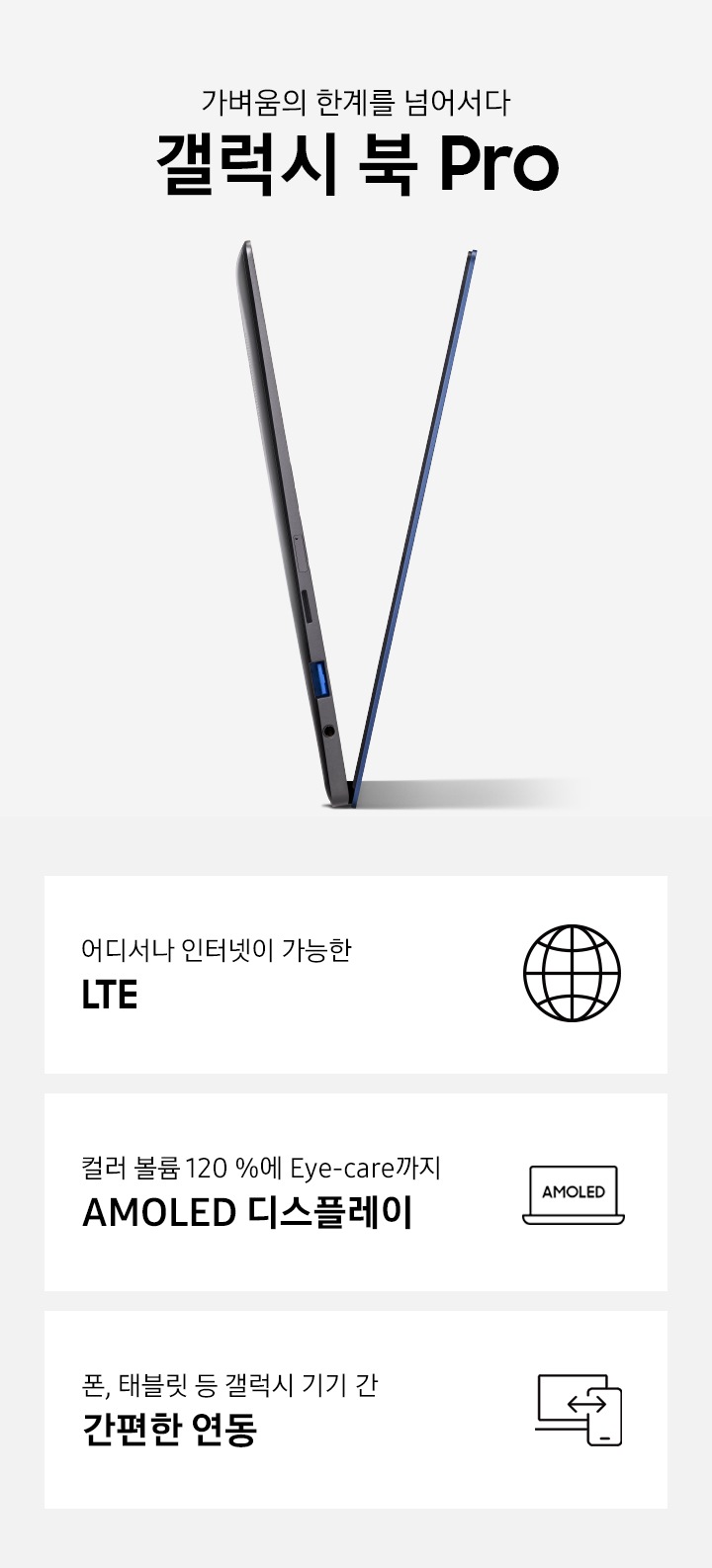 갤럭시 북 Pro 의 특장점 어디서나 인터넷이 가능한 LTE, 컬러 볼륨 120 %에 Eye-care AMOLED 디스플레이, 폰, 태블릿 등 갤럭시 기기 간 간편한 연동이 보입니다.