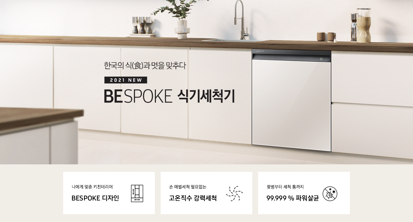 한국의 식과 멋을 맞추다. 2021 NEW BEPOKE 식기세척기. BESPOKE 식기세척기가 주방 싱크대에 빌트인으로 설치되어 있으며, 패널 컬러가 변환되고 있습니다. 나에게 맞춘 키친 인테리어 BESPOKE 디자인, 손 애벌세척 필요없는 고온직수 강력세척, 젖병부터 세척 통까지 99.999% 파워살균 아이콘이 하단에 보여집니다.