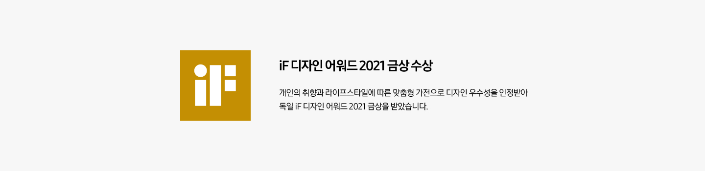 iF 디자인 어워드 배너입니다. iF 디자인 어워드 2021 금상 수상. 개인의 취향과 라이프스타일에 따른 맞춤형 가전으로 디자인 우수성을 인정받아 독일 iF 디자인 어워드 2021 금상을 받았습니다.