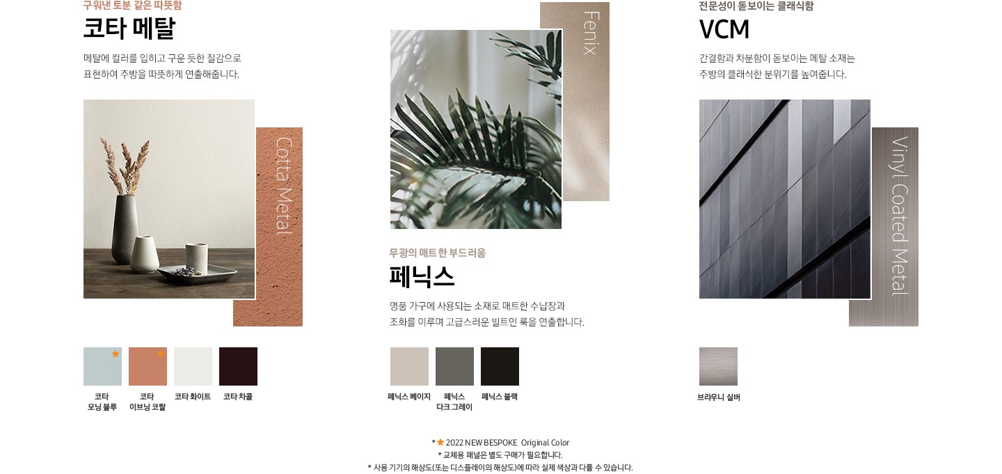 코타, VCM 재질 패널 이미지가 나열되어 있습니다. 좌측부터 구워낸 토분 같은 따뜻함 코타 메탈, 메탈에 컬러를 입히고 구운 듯한 질감으로 표현하여 주방을 따뜻하게 연출해줍니다. 코타 모닝 블루, 코타 이브닝 코랄, 코타 화이트, 코타 차콜, 전문성이 돋보이는 클래식함 VCM, 간결함과 차분함이 돋보이는 메탈 소재는 주방의 클래식한 분위기를 높여줍니다. 브라우니 실버. *2022 NEW BESPOKE Original Color-코타 모닝 블루, 코타 이브닝 코랄. * 교체용 패널은 별도 구매가 필요합니다. * 사용 기기의 해상도(또는 디스플레이의 해상도)에 따라 실제 색상과 다를 수 있습니다.
