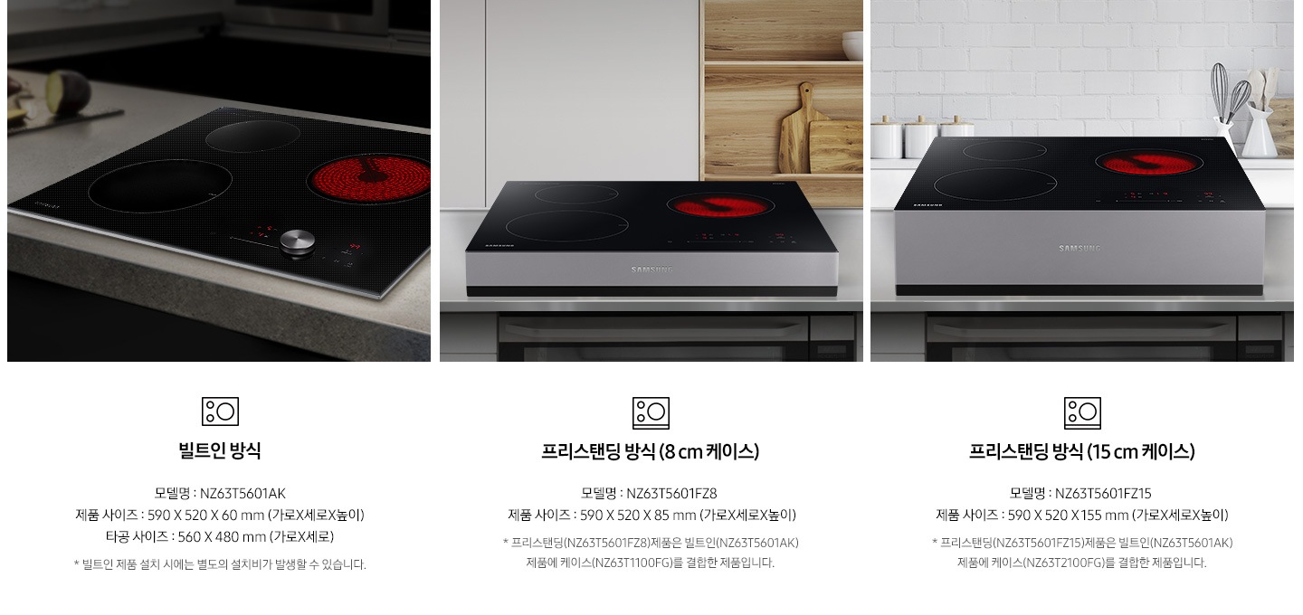 좌측부터 총 3개의 설치 방식을 사진과 텍스트로 설명하고 있습니다. 첫번째는 주방 상판에 전기레인지 하이브리드 빌트인이 빌트인 형태로 설치되어 있는 사진과 함께 인덕션 아이콘이미지가 있고, 아래로 빌트인 방식 / 모델명 : NZ63T5601AK / 제품 사이즈 : 590x520x60mm (가로x세로x높이) / 타공 사이즈 : 560x480mm (가로x세로), * 빌트인 제품 설치 시에는 별도의 설치비가 발생할 수 있습니다. 주의 문구가 있습니다. / 두번째는 주방에 8cm 케이스가 포함된 상태로 인덕션 놓여져 있는 사진과 함께 인덕션 아이콘 이미지가 있고, 아래로 프리스탠딩 방식(8cm 케이스) / 모델명 : NZ63T5601FZ8 /제품 사이즈 : 590x520x85mm (가로x세로x높이), 프리스탠딩(NZ63T5601FZ8)제품은 빌트인(NZ63T5601AK)제품에 케이스(NZ63T1100FG)를 결합한 제품입니다. / 마지막으로 프리스탠딩 방식(15cm 케이스) / 모델명 : NZ63T5601FZ15 / 제품 사이즈 : 590x520x155mm (가로x세로x높이), *프리스탠딩(NZ63T5601FZ15)제품은 빌트인(NZ63T5601AK)제품에 케이스(NZ63T2100FG)를 결합한 제품입니다. 라는 주의 문구가 있습니다.