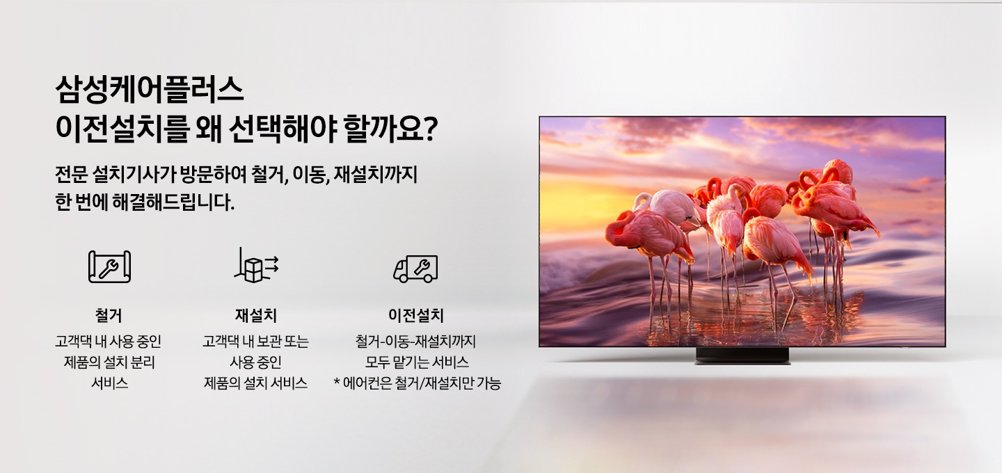 화면에 홍학 무리가 나오고 있는 TV 이미지 입니다. 삼성케어플러스 이전설치를 왜 선택해야 할까요? 전문 설치기사가 방문하여 철거, 이동, 재설치까지 한번에 해결해드립니다. 철거를 나타내는 아이콘과 텍스트가 보여집니다. 재설치를 나타내는 아이콘과 텍스트가 보여집니다. 이전설치를 나타내는 아이콘과 텍스트가 보여집니다.