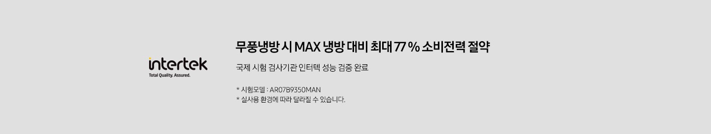 intertek 로고입니다. 무풍냉방 시 MAX 냉방 대비 최대 77 % 소비전력 절약, 국제 시험 검사기관 인터텍 검증 완료, * 시험모델 : AR07B9350MAN * 실사용 환경에 따라 달라질 수 있습니다.