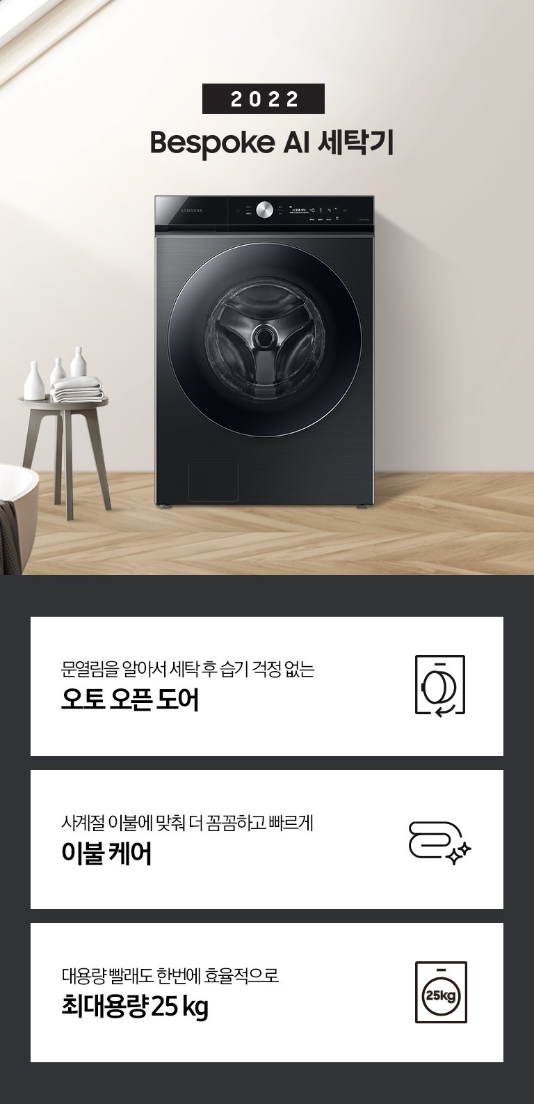 따뜻한 베이지톤 배경 욕실배경에 그랑데 AI 세탁기 제품이 있습니다. 정면을 바라보고 있고 창가의 빛이 왼편에서 들어오고 있습니다. 하단에는 제품의 특징 3가지를 보여주고 있습니다.  문열림을 알아서세탁 후 습기 걱정 없는 오토 오픈 도어 사계절 이불에 맞춰 더 꼼꼼하고 빠르게 AI 이불 케어 많은 빨래도 걱정 없는 국내 최대 용량 25 kg