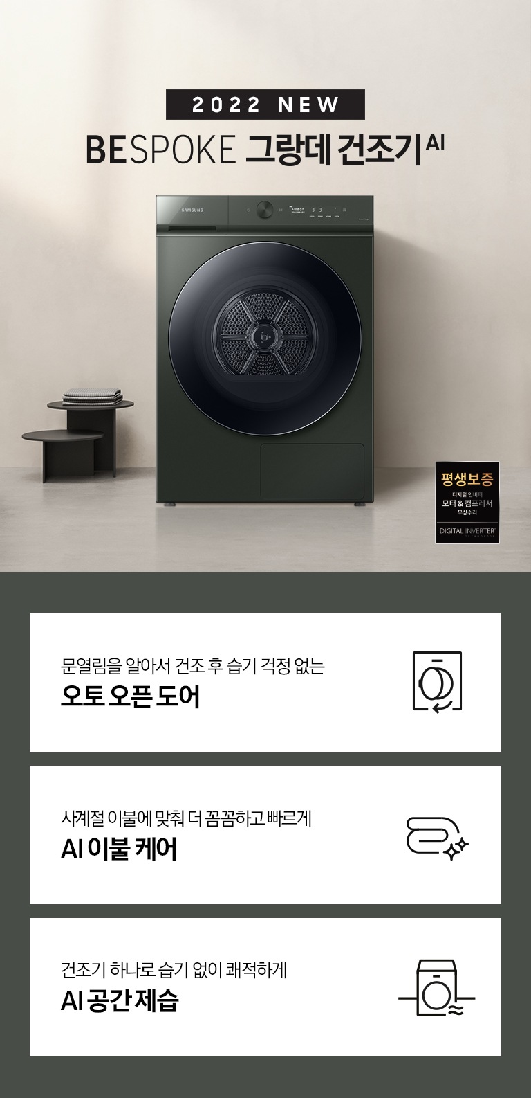 베이지톤의 욕실에 BESPOKE 그랑데 건조기 AI 제품이 놓여져 있습니다. 우측 하단에는 평생보증 디지털 인버터 모터&컴프레서 무상수리 라벨이 보입니다 KEY POINT 3개가 아래와 같이 보여집니다. 문열림을 알아서 건조 후 습기 걱정 없는 오토 오픈 도어 사계절 이불에 맞춰 더 꼼꼼하고 빠르게 AI 이불 건조 건조기 하나로 습기없이 쾌적하게 AI 공간제습