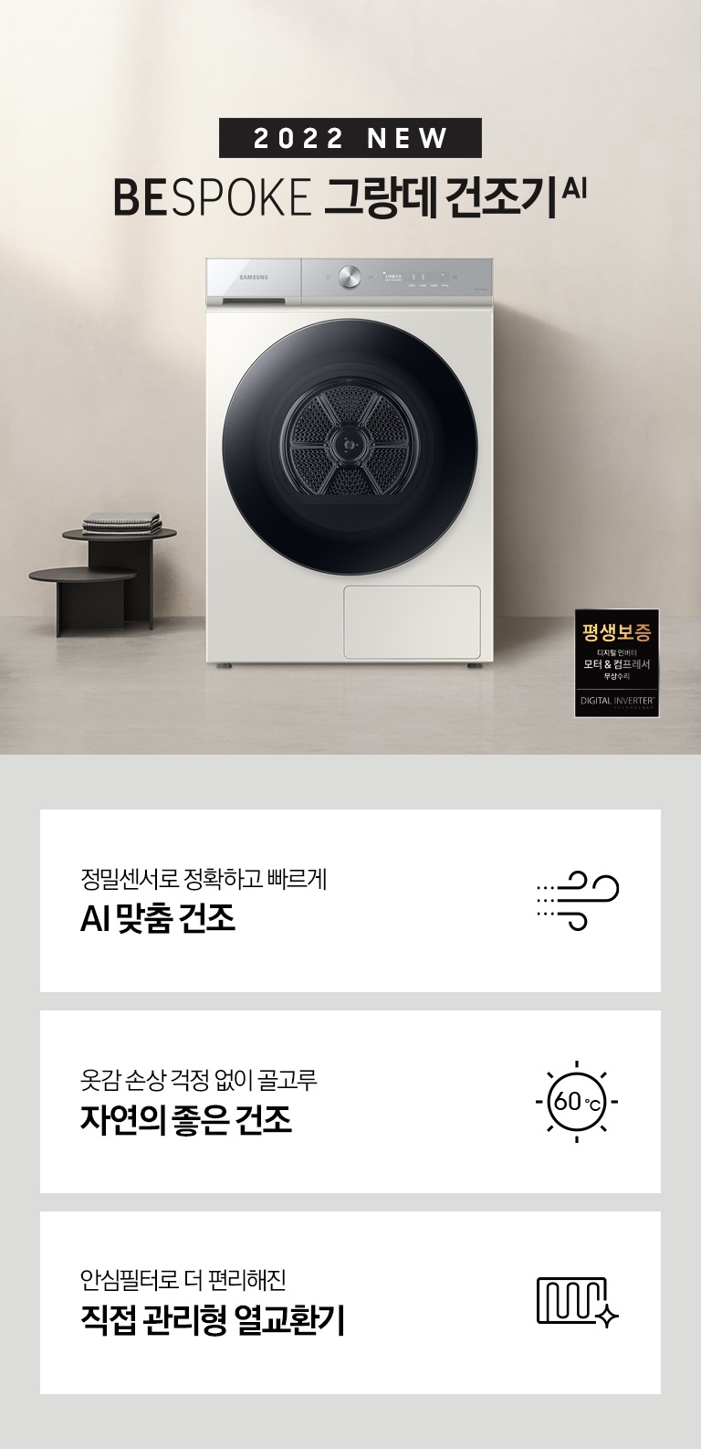 베이지톤의 욕실에 BESPOKE 그랑데 건조기 AI 제품이 놓여져 있습니다. 세탁기 좌측에서 미니 의자에 수건 있습니다. 창가쪽은 세제, 여러 개의 수건, 화분이 있고 우측에는 거울과 세면대 있습니다. 우측 하단에는 평생보증 디지털 인버터 모터&컴프레서 무상수리 라벨이 보입니다 KEY POINT 3개가 아래와 같이 보여집니다. 정밀센서로 정확하고 빠르게 AI 맞춤 건조 옷감 손상 걱정 없이 골고루 자연의 좋은 건조 먼지, 녹, 잔수 걱정 없는 직접 관리형 열교환기