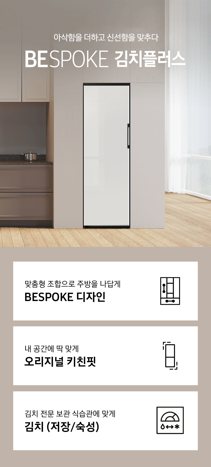 아삭함을 더하고 신선함을 맞추다 BESPOKE 김치플러스 문구가 중앙에 있고 우드톤 인테리어컷에 글램 핑크, 새틴 마린, 글램 썬 옐로우,코타 그린이 GIF로 나오고 있습니다. 하단에는 3가지 특장점이 적혀있으며 순서대로 맞춤 조합으로 주방을 나답게 BESPOKE 디자인, 내 공간에 맞게 오리지널 키친핏, 김치 전문 보관 식습관에 맞게 김치(저장/숙성)이며, 각 설명에 어울리는 아이콘이 나열되어있습니다.