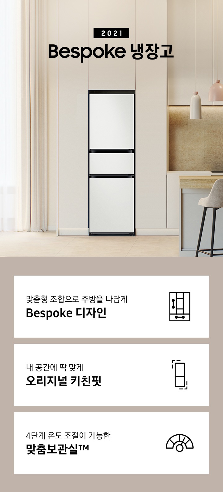 2021 Bespoke 냉장고 3도어 인테리어컷 입니다. 베이지색 냉장고장에 3도어 냉장고가 설치되어 있습니다. 인테리어컷 하단에는 냉장고의 특장점 문구와 아이콘이 나와있습니다. 좌측부터 맞춤홍 조합으로 주방을 나답게 Bespoke 디자인 문구와 아이콘, 내 공간에 딱 맞게 오리지널 키친핏 문구와 아이콘, 4단계 온도 조절이 가능한 맞춤보관실™ 문구와 아이콘이 나와있습니다.