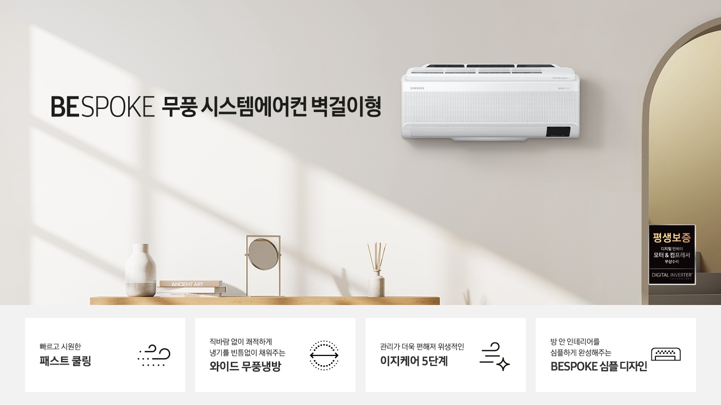 BESPOKE 무풍 시스템에어컨 벽걸이 문구가 쓰여져 있습니다. 제품이 벽에 걸려있으며 우측하단에는 평생보증 라벨이 있습니다. 하단에는 제품의 특장점 4개를 보여주고 있으며 첫번째로는 빠르고 시원한 패스트 쿨링, 두번째는 폭염에도 직바람 없이 쾌적한 와이드 무풍냉방, 세번째는 관리가 더욱 편해져 위생적인 와이드 무풍냉방, 네번째는 방 안 인테리어를 심플하게 완성해주는 BESPOKE 심플 디자인 문구가 쓰여져 있습니다.