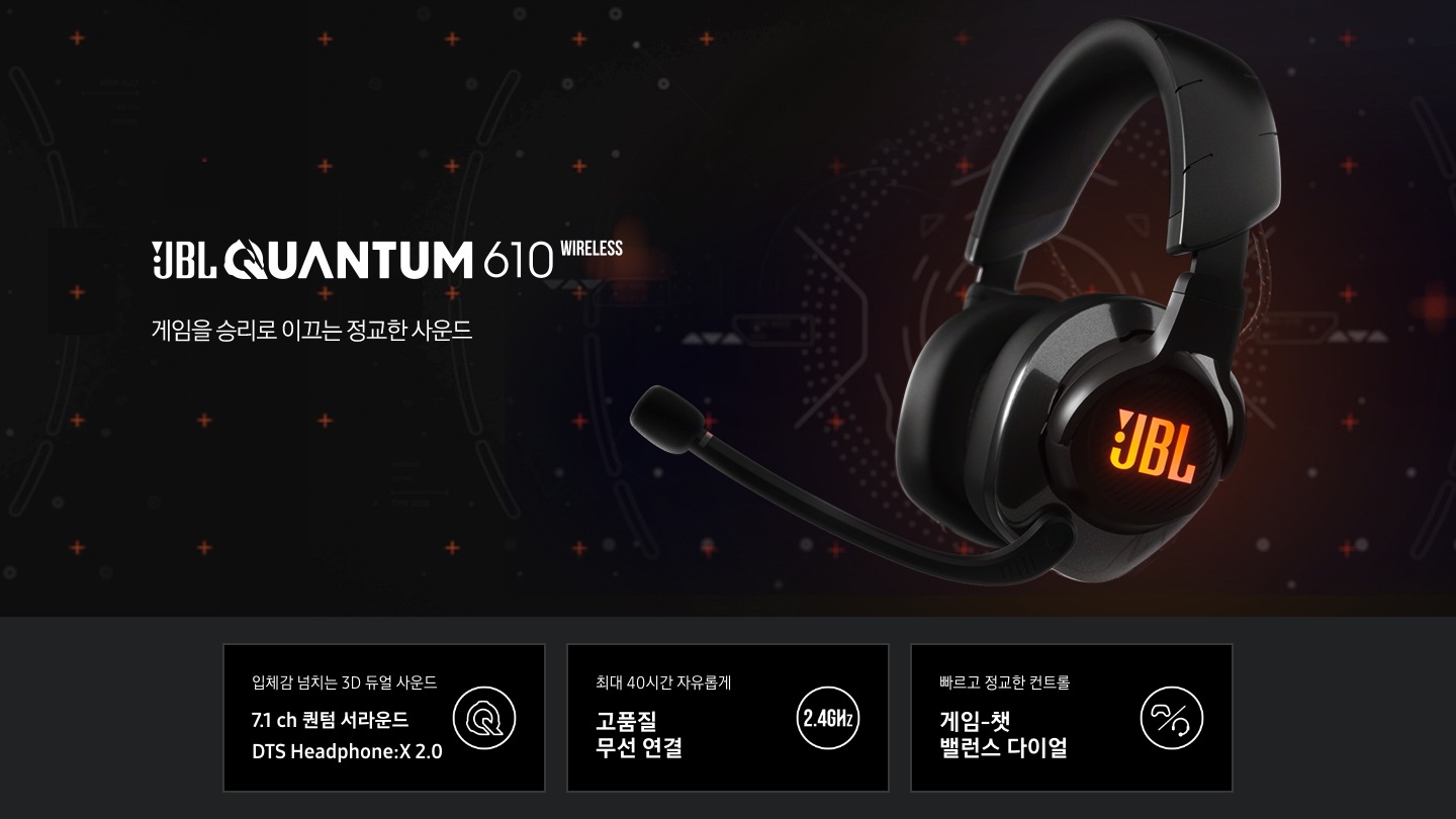 JBL QUAUTUM 610 게임을 승리로 이끄는 정교한 사운드. 입체감 넘치는 3D 듀얼 사운드 7.1 ch 퀀텀 서라은드 DTS Headphine:X 2.0, 최대 40시간 자유롭게 고품질 무선 연결, 빠르고 정교한 컨트롤 게임-챗 밸런스 다이얼 아이콘이 하단에 보여집니다.