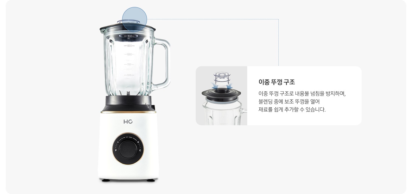 이중 뚜껑 구조-이중 뚜껑 구조로 내용물 넘침을 방지하며, 블렌딩 중에 보조 뚜껑을 열어 재료를 쉽게 추가할 수 있습니다.