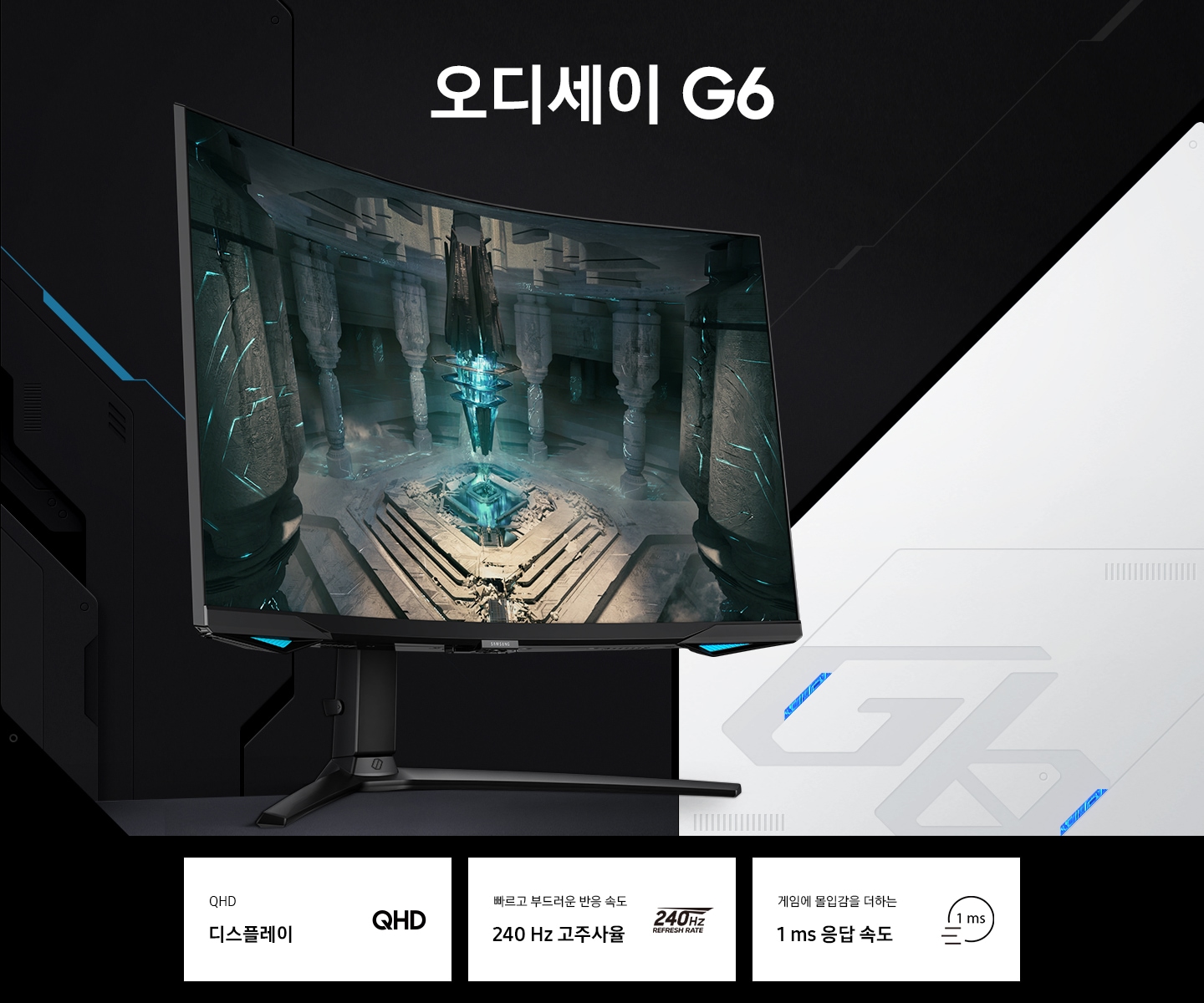 오디세이 G6 게이밍모니터의 KV 이미지로 화면 왼쪽에 모니터가 놓여져 있어 화면에는 게임의 한장면으로 신전 가운데에서 빛이 나는 기둥의 모습을 보여주고 있습니다. 모니터 하단에는 주요 특장점 3가지를 나타내는 텍스트와 아이콘 QHD 디스플레이, 빠르고 부드러운 반응 속도 240 Hz 고주사율, 게임에 몰입감을 더하는 1 ms 응답 속도라는 표기가 되어 있습니다.