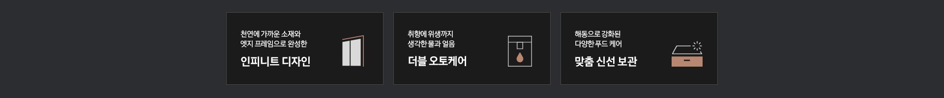 '천연에 가까운 소재와 엣지 프레임으로 완성한 인피니트 디자인' 문구와 4도어 냉장고 상칸 아이콘, '취향에 위생까지 생각한 물과 얼음 더블 오토케어' 문구와 정수기에서 물방울 모양이 떨어지는듯한 아이콘,  '해동으로 강화된 다양한 푸드케어 맞춤 신선 보관' 문구와 팬트리 모양의 아이콘이 있습니다.