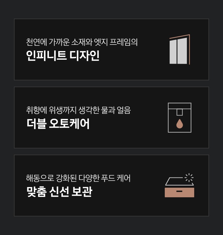 '천연에 가까운 소재와 엣지 프레임으로 완성한 인피니트 디자인' 문구와 4도어 냉장고 상칸 아이콘, '취향에 위생까지 생각한 물과 얼음 더블 오토케어' 문구와 정수기에서 물방울 모양이 떨어지는듯한 아이콘,  '해동으로 강화된 다양한 푸드케어 맞춤 신선 보관' 문구와 팬트리 모양의 아이콘이 있습니다.