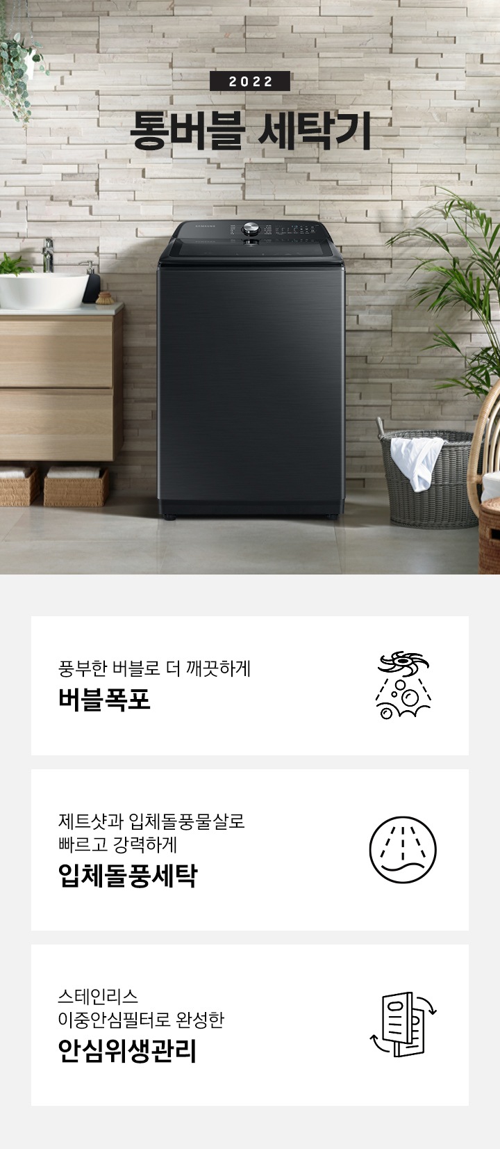 그랑데 통버블 제품이 발코니에 있습니다. 세탁기 좌측에는 세면대있고 우측에는 빨래바구니와 의자가 있습니다. 하단에는 제품의 특징 3가지를 보여주고 있습니다.  풍부한 버블로 더 깨끗하게 버블폭포 제트샷과 입체돌풍물살로 빠르고 강력하게 입체돌풍세탁 스테인리스 이중안심필터로 완성한안심위생관리