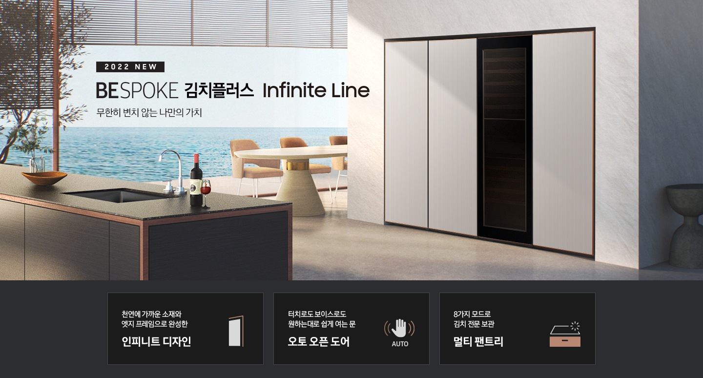 모던한 대리석 느낌의 인테리어 주방에 좌측에는 2022 NEW BESPOKE 김치플러스 Infinite Line 로고가 있고 그 아래에 베이지와 골드톤의 식탁과 식탁의자 3개, 바다가 보이는 큰창이 있습니다. 좌측 하단에는 대리석 느낌의 고급스러운 싱크대와 그 위에 와인이 보입니다. 우측에는 타임리스 그레이지 패널의 냉장,냉동,김치,와인 1도어 페어가 있습니다. 이미지 하단에는 1도어 김치플러스 인피니트 라인의 주요 특장점 3가지를 설명하는 텍스트와 아이콘 이미지가 있습니다. 3POD 첫번째는 천연에 가까운 소재와 엣지 프레임으로 환성한 인피니트 디자인과 이를 표현하는 패널 모양에 프레임 아이콘이미지, 한 번의 터치로 더 편리하게 오토 오픈 도어와 이를 표현하는 손 모양 아래 AUTO 라는 텍스트가 배치된 아이콘이미지, 세번째는 8가지 모드로 김치 전문 보관 멀티 팬트리와 이를 표현하는 냉장고 서랍 모양의 아이콘이미지가 있습니다.