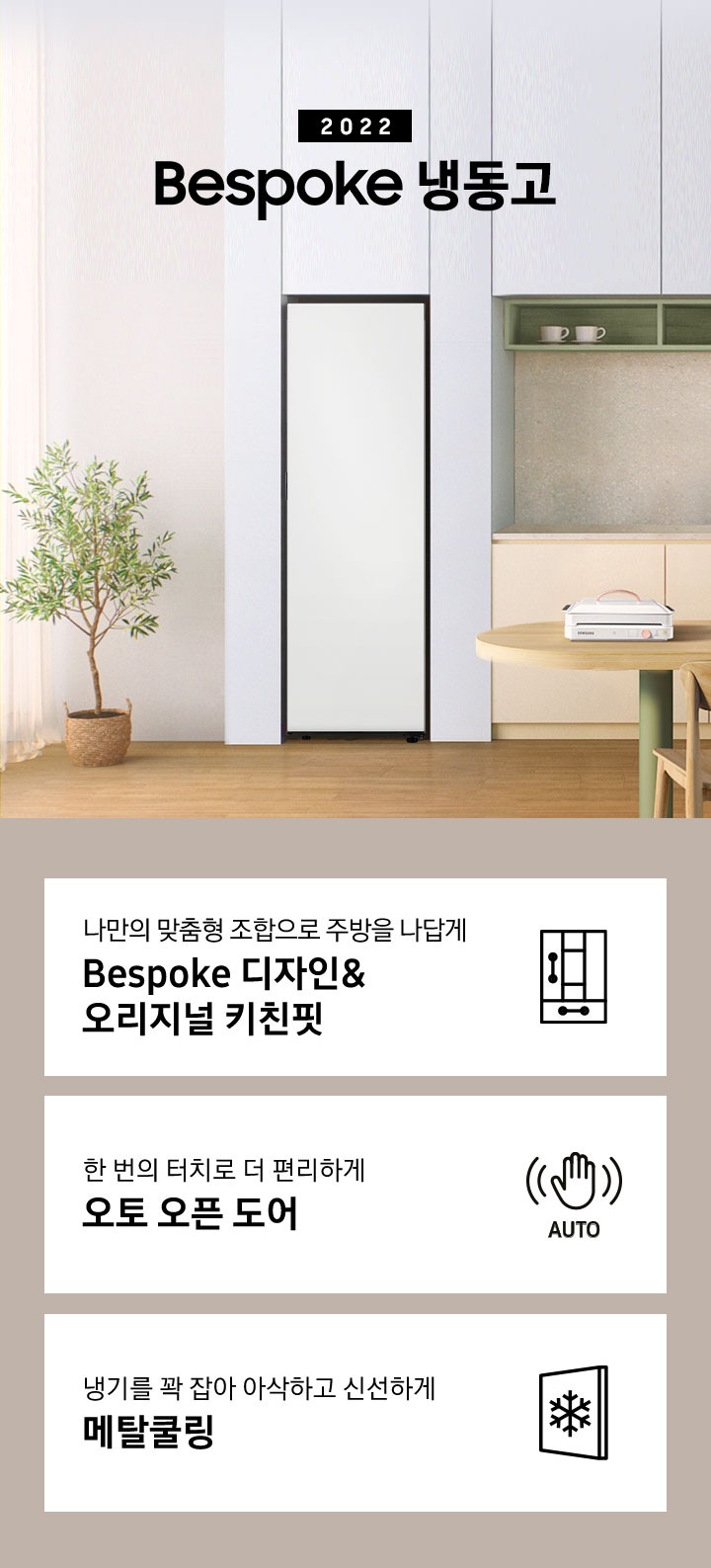 베이지톤 주방 화이트톤 냉장고장에 Bespoke 냉동고 1도어가 설치되어 있습니다. 인테리어컷 하단에는 나만의 맞춤형 조합으로 주방을 나답게 Bespoke 디자인&오리지널 키친핏 문구와 아이콘, 한 번의 터치로 더 편리하게 오토 오픈 도어 문구와 아이콘, 냉기를 꽉 잡아 아삭하고 신선하게 메탈쿨링 문구와 아이콘이 나와있습니다.