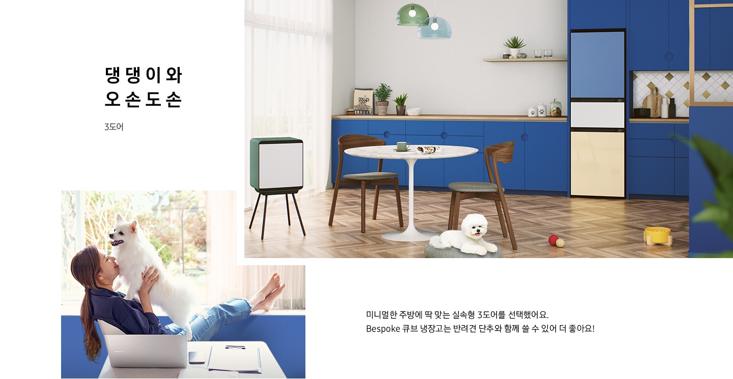 댕댕이와 오손도손 3도어, 화이트/블루톤 인테리어컷 좌측에 Bespoke 큐브 냉장고가 있고 중앙에 대리석 테이블이 있고 강아지가 앉아있는 인테리어컷입니다. 파란색 냉장고장에 BESPOKE 냉장고 3도어가 설치되어 있습니다. 인테리어컷 좌측에는 한 여성이 강아지를 안고 있는 모습이 나와있습니다. 하단에는 미니멀한 주방에 딱 맞는 실속형 3도어를 선택했어요. BESPOKE 큐브 냉장고는 반려견 단추와 함께 쓸 수 있어 더 좋아요! 라는 문구가 있습니다.