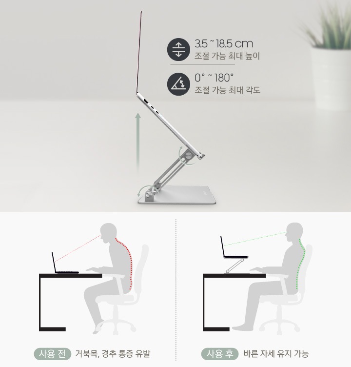 인체공학적 디자인으로 최대 18.5 cm  높이 조절과 최대 180° 각도 조절이 가능하여, 장시간 노트북 사용 시에도 편안한 자세를 유지해 줍니다.