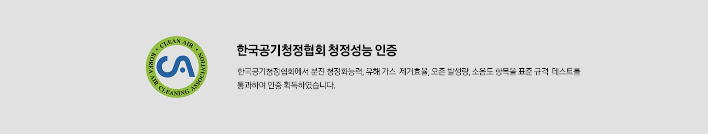 CA인증로고 한국공기청정협회 청정성능/ 먼지센서 인증 한국공기청정협회에서 분진 청정화능력, 유해 가스 제거효율, 오존 발생량, 소음도 항목을 표준 구격에 맞게 통과하여 인증 획득하였고, 미세먼지 정밍 감지 가능한 레이저 PM1.0 센서 인증도 추가로 획득하였습니다.