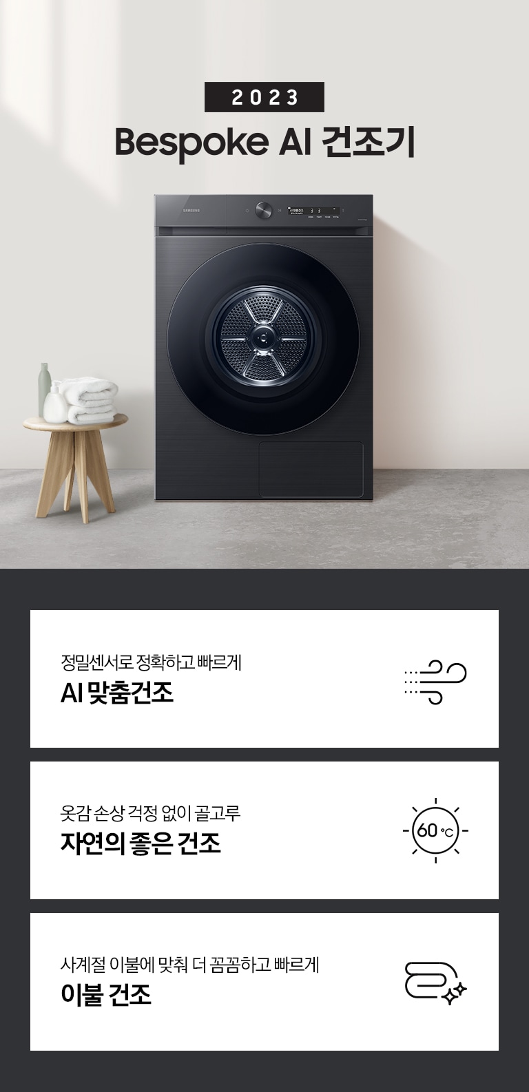 베이지톤의 욕실에 BESPOKE 그랑데 건조기 AI 제품이 놓여져 있습니다. 세탁기 좌측에서 미니 의자에 수건 있습니다. 창가쪽은 세제, 여러 개의 수건, 화분이 있고 우측에는 거울과 세면대 있습니다. 우측 하단에는 평생보증 디지털 인버터 모터&컴프레서 무상수리 라벨이 보입니다 KEY POINT 3개가 아래와 같이 보여집니다. 정밀센서로 정확하고 빠르게 AI 맞춤건조 옷감 손상 걱정 없이 골고루 자연의 좋은 건조 에너지 절약하는 확실한 방법 AI 애너지 절약