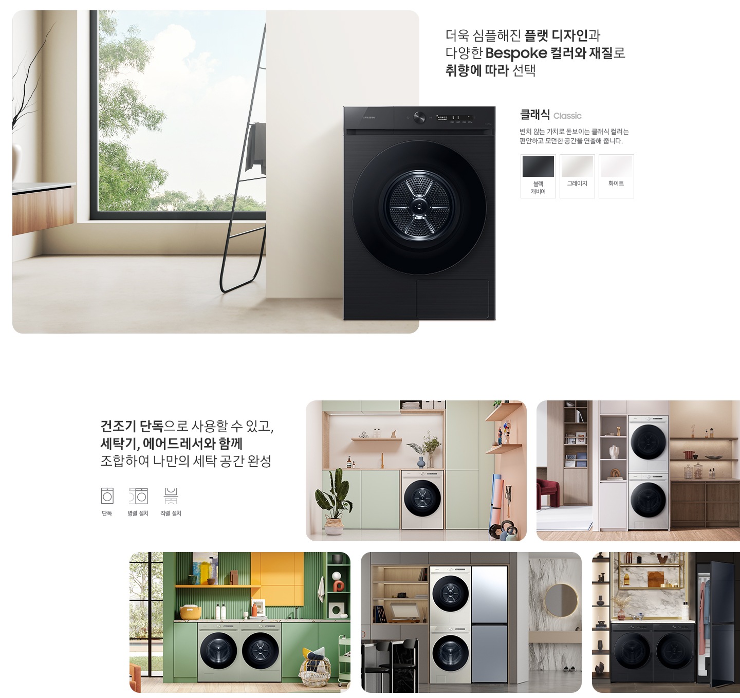 따뜻한 베이지톤 배경 욕실배경에 그랑데 AI 세탁기 제품이 있습니다. 정면을 바라보고 있고 제품이 있습니다. 새틴 세이지 그린 새벽 정원을 연상하는 정연한 컬러로 따뜻함과 편안함이 느껴지는 공간을 연출해줍니다. 더욱 심플해진 플랫 디자인과 다양한 BESPOKE 컬러와 재질로 취향에 따라 선택 클래식 : > 변치 않는 가치로 돋보이는 클랙식 컬러는 편안하고 모던한 공간을 연출해 줍니다. 클래식 : 블랙캐비어, 화이트, 그레이지 건조기 단독으로 사용할 수 있고, 세탁기, 에어드레서와 함께 조합하여 나만의 세탁 공간 완성 세탁실 건조기 단품, 옷방세건 패키지 적렬, 주간 세건 패키지 병렬, 패키지+에어드레서, 옷방 병렬설치된 연출컷 5장있습니다.