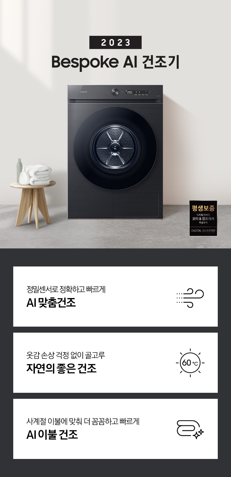 베이지톤의 욕실에 BESPOKE 그랑데 건조기 AI 제품이 놓여져 있습니다. 세탁기 좌측에서 미니 의자에 수건 있습니다. 창가쪽은 세제, 여러 개의 수건, 화분이 있고 우측에는 거울과 세면대 있습니다. 우측 하단에는 평생보증 디지털 인버터 모터&컴프레서 무상수리 라벨이 보입니다 KEY POINT 3개가 아래와 같이 보여집니다. 정밀센서로 정확하고 빠르게 AI 맞춤건조 옷감 손상 걱정 없이 골고루 자연의 좋은 건조 에너지 절약하는 확실한 방법 AI 애너지 절약