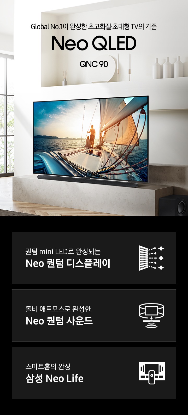 거실 좌측 벽면에 TV가 설치되어 있습니다. Global No.1이 만든 새로운 화질의 시작 QNC90 KV 입니다. 하단 3 POD 에는 퀀텀 mini LED로 완성되는 Neo 퀀텀 디스플레이 문구와 반짝이는 디스플레이 아이콘, 돌비 애트모스로 완성한 Neo 퀀텀 사운드 문구와 TV 아이콘에서 사운드 음파를 표현한 아이콘, 스마트홈의 완성 삼성 Neo Life 문구와 TV와 리모컨, TV 속 컨텐츠들을 표현한 아이콘이 있습니다. 
