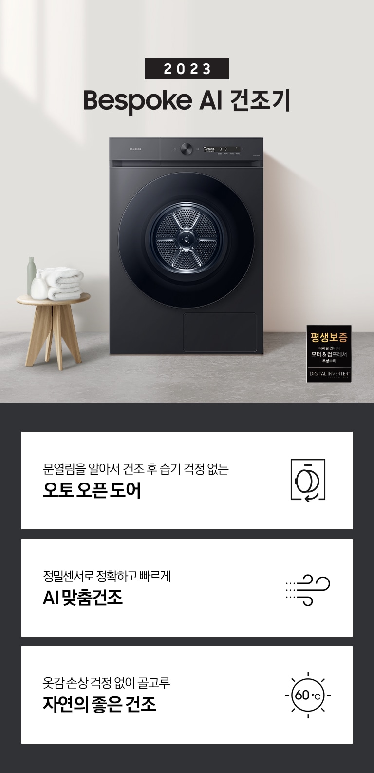 베이지톤의 욕실에 BESPOKE 그랑데 건조기 AI 제품이 놓여져 있습니다. 세탁기 좌측에서 미니 의자에 수건 있습니다. 창가쪽은 세제, 여러 개의 수건, 화분이 있고 우측에는 거울과 세면대 있습니다. 우측 하단에는 평생보증 디지털 인버터 모터&컴프레서 무상수리 라벨이 보입니다 KEY POINT 3개가 아래와 같이 보여집니다. 건조 후 알아서 문이 열려 습기 걱정 없는 오토 오픈 도어 정밀센서로 정확하고 빠르게 AI 맞춤건조 옷감 손상 걱정 없이 골고루 자연의 좋은 건조