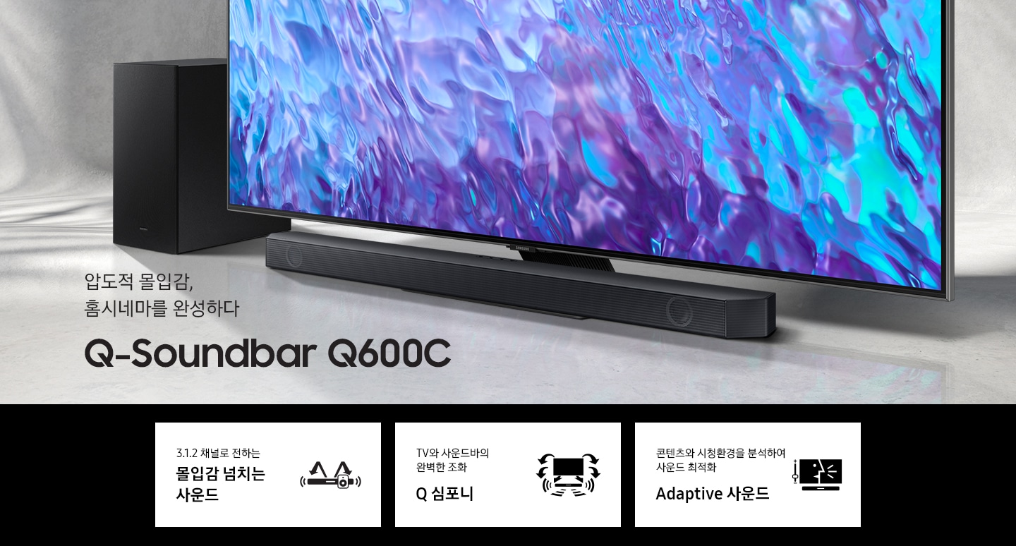 압도적 몰입감, 홈시네마를 완성하다 Q600C KV입니다. TV하단에 사운드바가 놓여있습니다. TV 화면에는 푸른색 화려한 온스크린이 보입니다. 하단 3 POD 에는 3.1.2 채널로 전하는 몰입감 넘치는 사운드 문구와 사운드바, 우퍼에서 나오는 음파를 형상화 한 아이콘, 세계최초 무선 Dolbt ATMOS, DTS:X 문구와 TV와 사운드바가 결합되어 공간을 채우는 사운드를 표현한 아이콘, TV와 사운드바의 완벽한 조화 Q 심포니 문구와 TV와 하단 사운드바에서 나오는 음파를 표현한 아이콘이 있습니다.