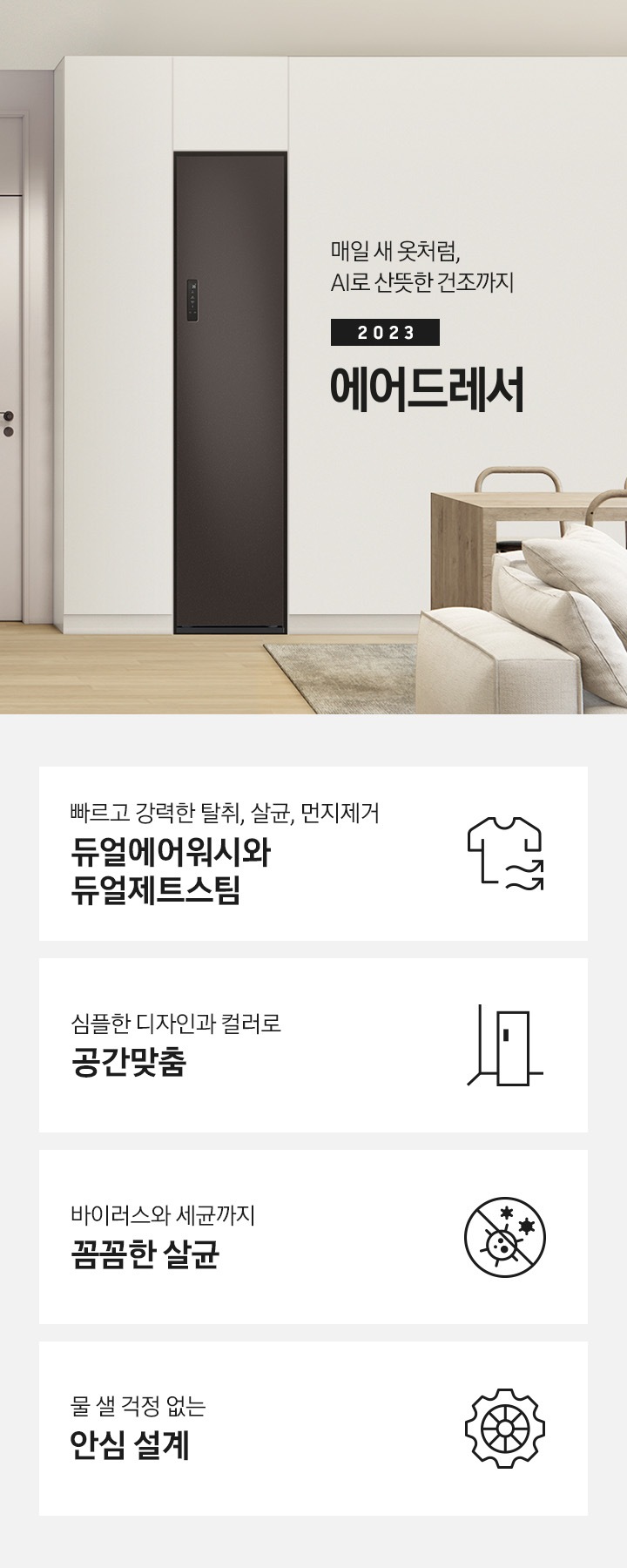 넓어보이는 거의에 에어드레서 있습니다. 죄측에는 안방 문이 있습니다. 문 옆에는 식탁 의자 2개도 있스비다. 우측에는 다인용 식탁 큰거 하나있고 앞에는 소파있습니다. AI로 산뜻한 건조까지 2023 NEW BESPOKE 에어드레서 KEY POINT 4개가 아래와 같이 보여집니다. 빠르고 강력한 탈취, 살균, 먼지제거 듀얼에어워시와 듀얼제트스팀 심플한 디자인과 컬러로 공간 맞춤 바이러스와 세균까지 꼼꼼한 살균 물 샐 걱정 없는 안심 설계