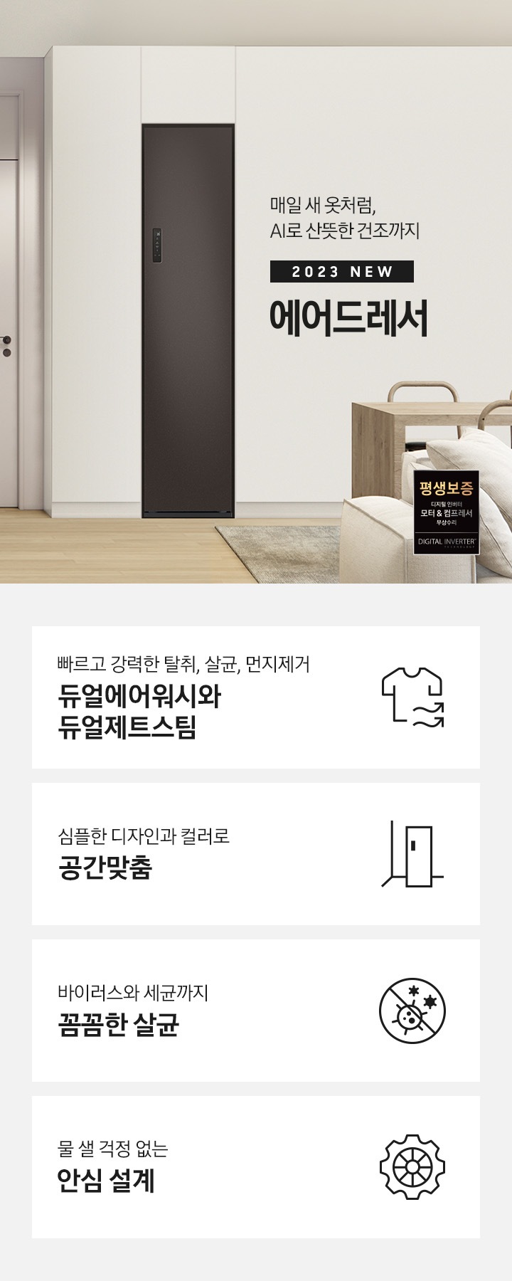 넓어보이는 거의에 에어드레서 있습니다. 죄측에는 안방 문이 있습니다. 문 옆에는 식탁 의자 2개도 있스비다. 우측에는 다인용 식탁 큰거 하나있고 앞에는 소파있습니다. AI로 산뜻한 건조까지 2023 NEW BESPOKE 에어드레서 우측하단에는 평생보증 디지털 인버터 모터&컴프레서 무상수리 라벨이 있습니다. KEY POINT 4개가 아래와 같이 보여집니다. 빠르고 강력한 탈취, 살균, 먼지제거 듀얼에어워시와 듀얼제트스팀 심플한 디자인과 컬러로 공간 맞춤 바이러스와 세균까지 꼼꼼한 살균 물 샐 걱정 없는 안심 설계