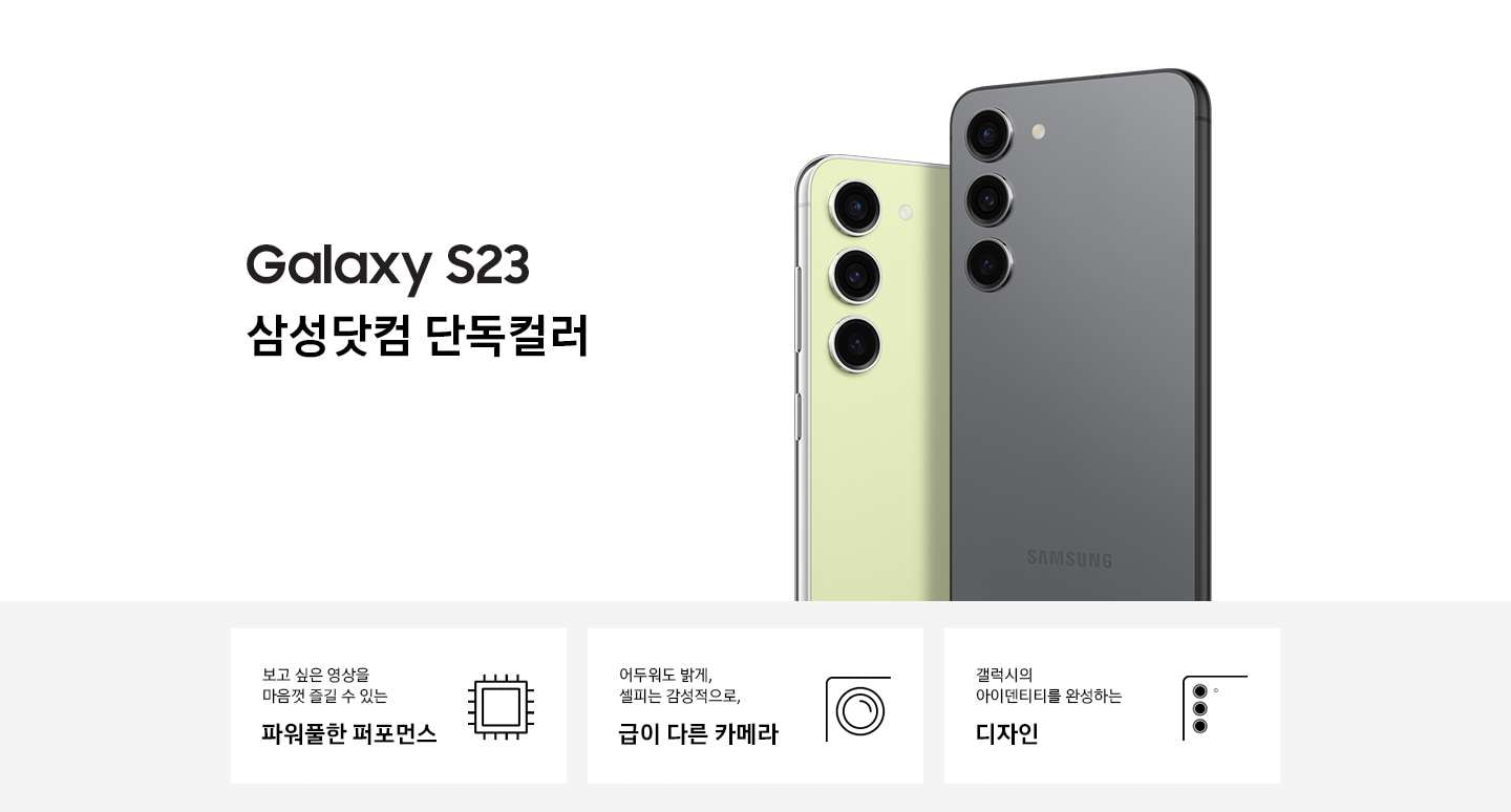 갤럭시 S23 삼성닷컴 단독컬러인 그라파이트 컬러와 라임 컬러의 뒷면이 맞대어 보이고 있습니다. 이미지 아래 3POD로 보고 싶은 영상을 마음껏 즐길 수 있는 파워풀한 퍼포먼스와 아이콘, 어두워도 밝게, 셀피는 감성적으로 급이 다른 카메라와 달모양 아이콘, 갤럭시의 아이덴티티를 완성하는 디자인과 편집 아이콘이 있습니다.