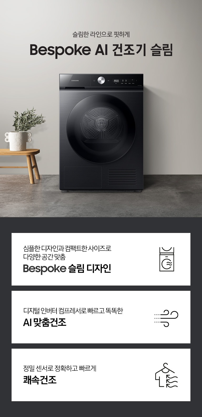 그레이톤의 바닥과 벽지가 있는 공간에 제품이 놓여져 있습니다. 제품 옆에는 미니 테이블있고 테이블 위에는 화분이 있습니다.좌측에는 창문이 있고 창문 쪽에는 세면대와 거울이 있습니다. 우측 하단에는 평생보증 디지털 인버터 모터&컴프레서 무상수리 라벨이 보입니다 KEY POINT 3개가 아래와 같이 보여집니다. 심플한 디자인과 컴팩트한 사이즈로 다양한 공간 맞춤 BESPOKE 슬림 디자인  디지털 인버터 컴프레서로 빠르고 똑똑한 AI 맞춤건조 정밀 센서로 정확하고 빠르게 쾌속건조