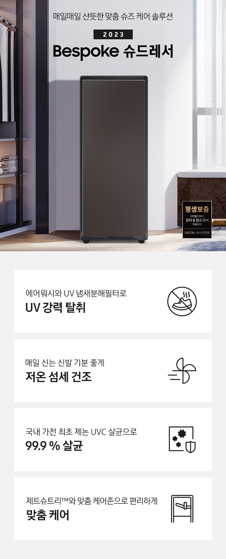 BESPOKE 슈드레서 코타 차콜 컬러의 제품이 보라 톤의 방 안에 정면으로 놓여져 있습니다.  왼쪽에는 옷장, 오른쪽에는 산풍경이 보이는 큰 창이 있습니다. 창 앞에는 누울 수 있는 공간 있습니다. 제품 우측에는 매일매일 산뜻한 맞춤 슈즈 케어 솔루션 2023 NEW BESPOKE 슈드레서 문구가 있으며 우측 하단에는 디지털 인버터 모터 & 컴프레서를 무상수리 해주는 평생보증 로고가 있습니다. 하단에는 에어워시와 UV 냄새분해필터로 UV 강력 탈취 문구와 신발에서 악취를 제거해주는 아이콘, 매일 신는 신발 기분 좋게 저온 섬세 건조 문구와 건조를 뜻하는 바람 아이콘, 국내 가전 최초 제논 UVC 살균으로 99.9 % 살균 문구와 세균을 방어하는 아이콘, 제트슈트리™와 맞춤 케어존으로 편리하게 맞춤 케어 문구와 슈드레서를 표현하는 아이콘이 놓여져 있습니다.