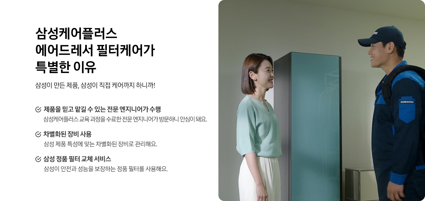 전문 기사가 에어드레서의 사후 관리 안내를 하고 있는 이미지 입니다. 삼성케어플러스 가전케어가 특별한 이유. 삼성이 만든 제품, 삼성이 직접 케어까지 하니까! 제품을 믿고 맡길 수 있는 전문 엔지니어가 수행. 차별화된 장비 사용과 삼성 정품 필터 교체 서비스까지