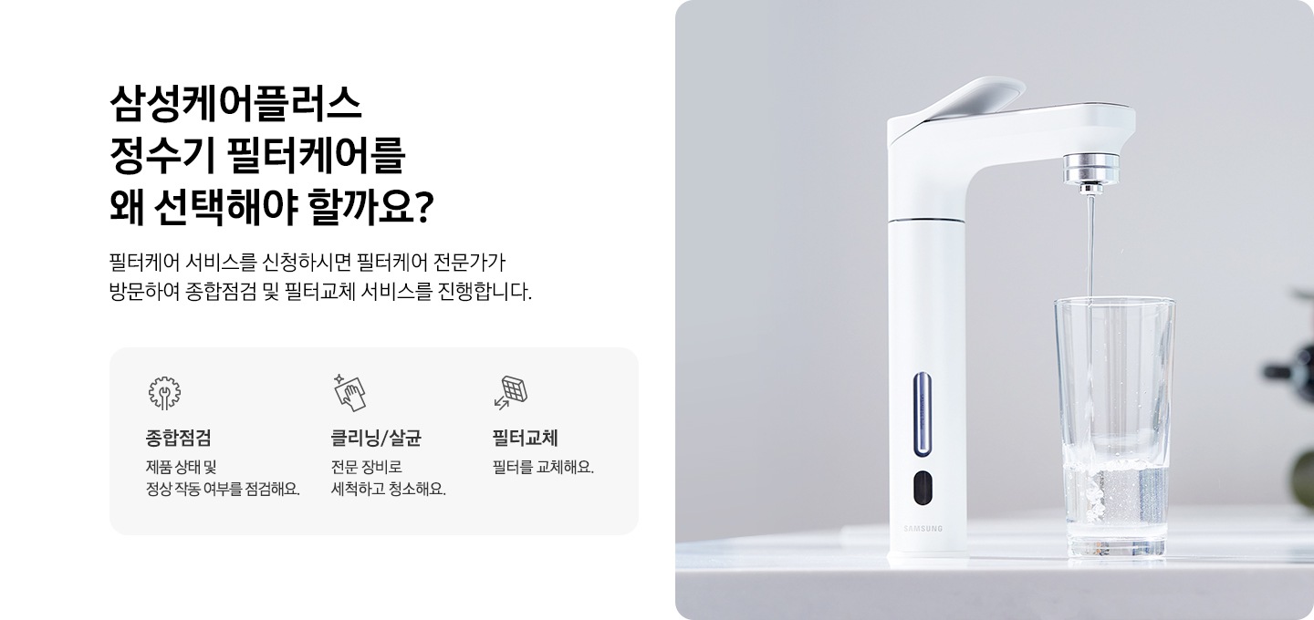 정수기 이미지 입니다. 삼성케어플러스 가전케어를 왜 선택해야 할까요? 가전케어 전문가가 방문하여 종합점검, 클리닝/살균, 필터교체 까지 한번에 해결해드립니다. 종합점검을 나타내는 아이콘과 텍스트가 보여집니다. 클리닝/살균을 나타내는 아이콘과 텍스트가 보여집니다. 필터교체를 나타내는 아이콘과 텍스트가 보여집니다.